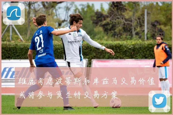 雄鹿考虑波蒂斯和库兹马交易价值或将参与莫兰特交易方案