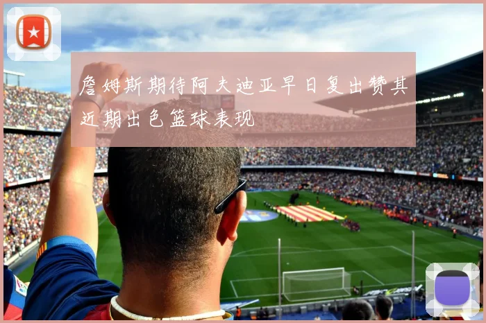 詹姆斯期待阿夫迪亚早日复出赞其近期出色篮球表现