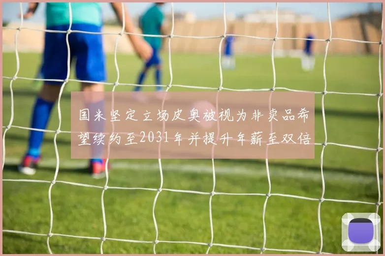 国米坚定立场皮奥被视为非卖品希望续约至2031年并提升年薪至双倍水平