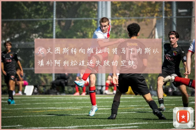 尤文图斯转向维拉门将马丁内斯以填补阿利松追逐失败的空缺