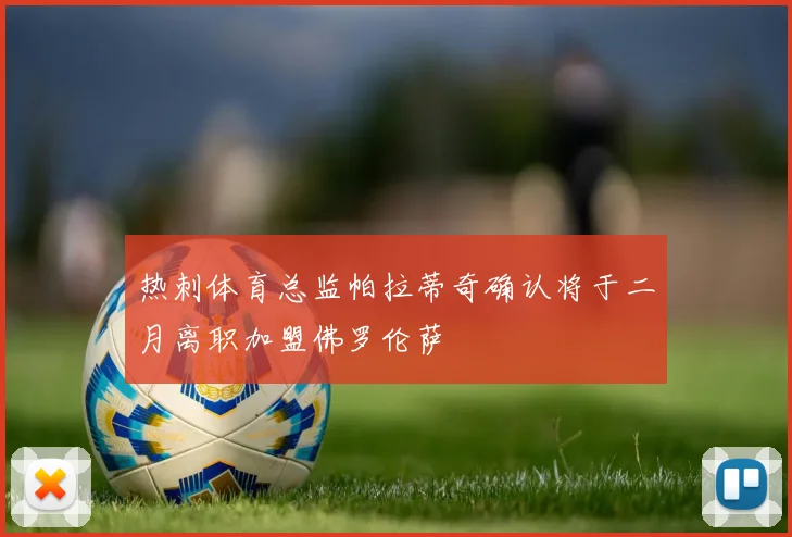 热刺体育总监帕拉蒂奇确认将于二月离职加盟佛罗伦萨