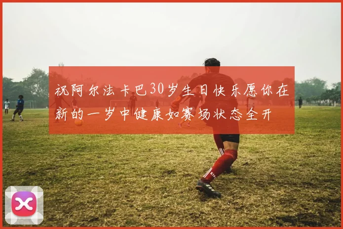 祝阿尔法卡巴30岁生日快乐愿你在新的一岁中健康如赛场状态全开