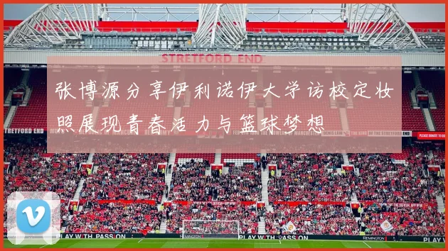张博源分享伊利诺伊大学访校定妆照展现青春活力与篮球梦想