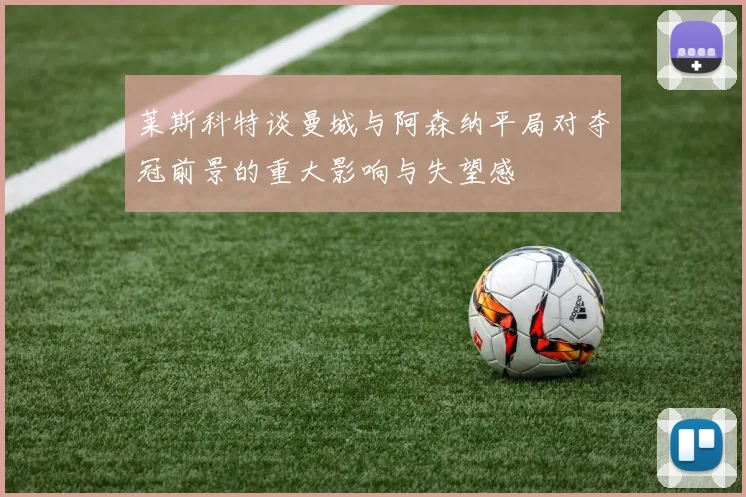 莱斯科特谈曼城与阿森纳平局对夺冠前景的重大影响与失望感