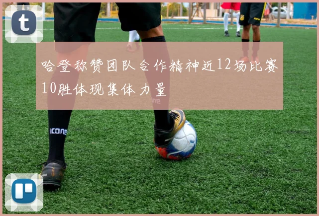 哈登称赞团队合作精神近12场比赛10胜体现集体力量