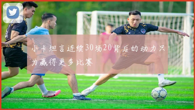 小卡坦言连续30场20背后的动力只为赢得更多比赛