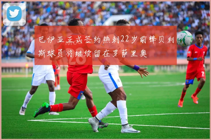 巴伊亚正式签约热刺22岁前锋贝利斯球员将继续留在罗萨里奥