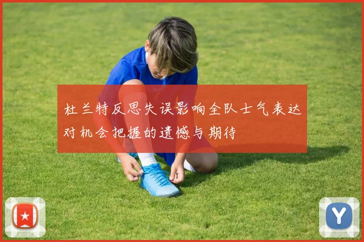 杜兰特反思失误影响全队士气表达对机会把握的遗憾与期待