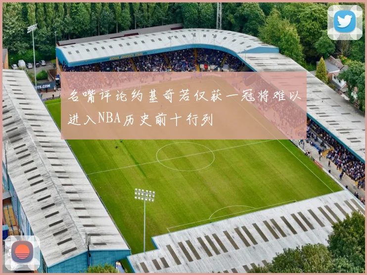 名嘴评论约基奇若仅获一冠将难以进入NBA历史前十行列