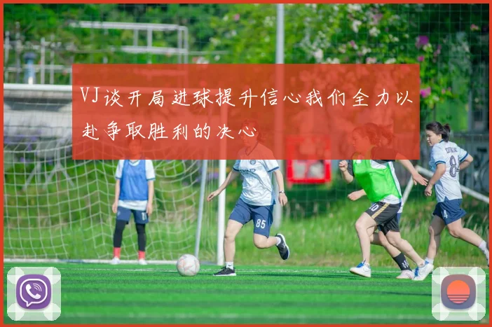 VJ谈开局进球提升信心我们全力以赴争取胜利的决心