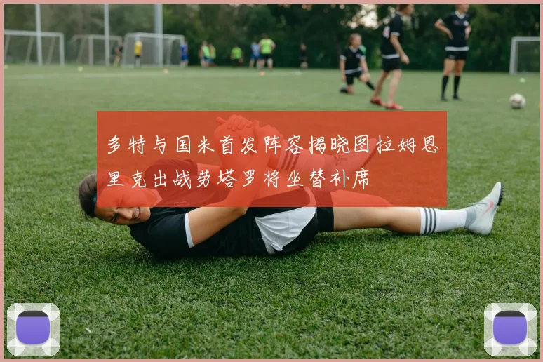 多特与国米首发阵容揭晓图拉姆恩里克出战劳塔罗将坐替补席
