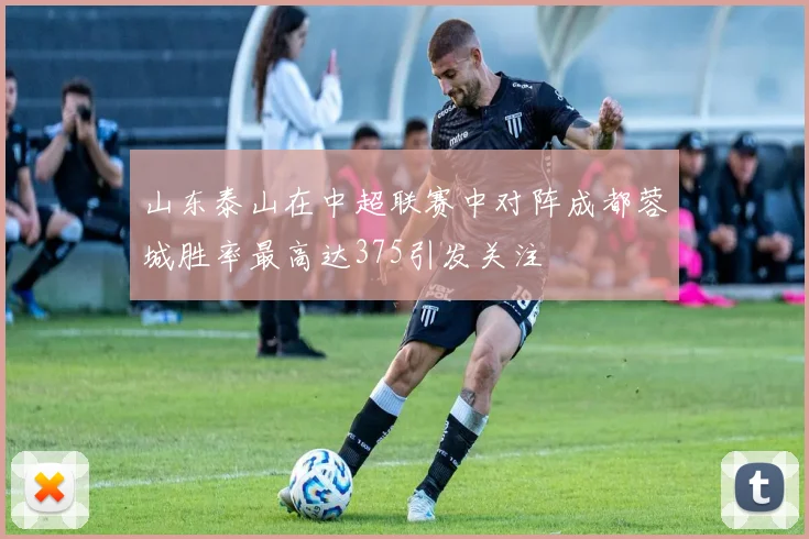 山东泰山在中超联赛中对阵成都蓉城胜率最高达375引发关注