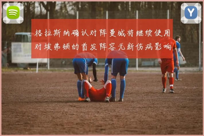 格拉斯纳确认对阵曼城将继续使用对埃弗顿的首发阵容无新伤病影响